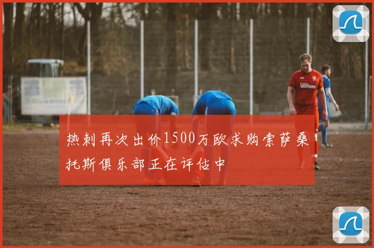 热刺再次出价1500万欧求购索萨桑托斯俱乐部正在评估中
