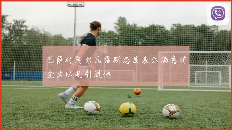 巴萨对阿尔瓦雷斯态度表示满意将全力以赴引进他