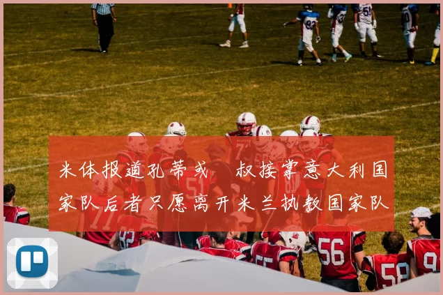 米体报道孔蒂或囧叔接掌意大利国家队后者只愿离开米兰执教国家队或皇马