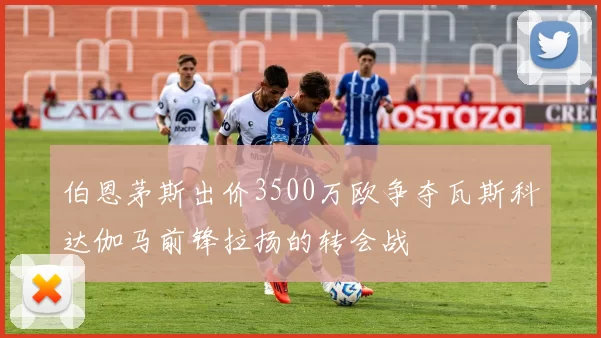 伯恩茅斯出价3500万欧争夺瓦斯科达伽马前锋拉扬的转会战