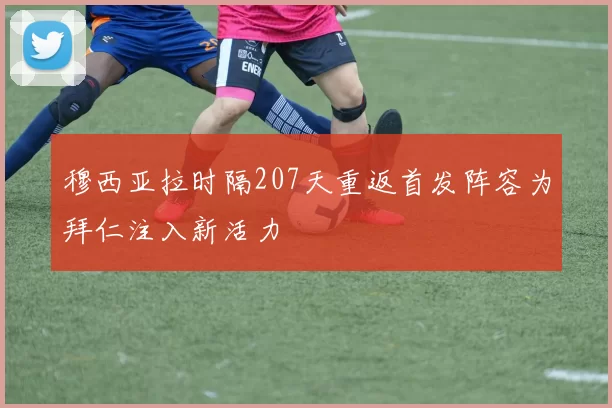 穆西亚拉时隔207天重返首发阵容为拜仁注入新活力