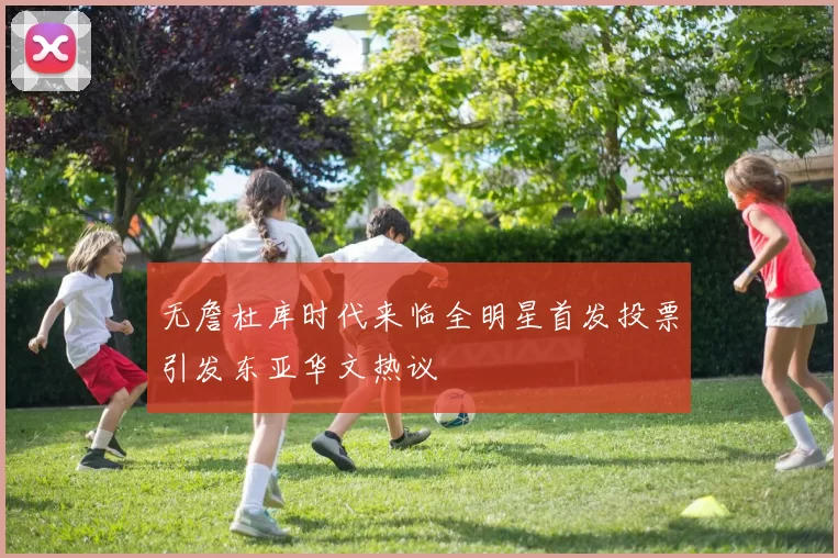 无詹杜库时代来临全明星首发投票引发东亚华文热议