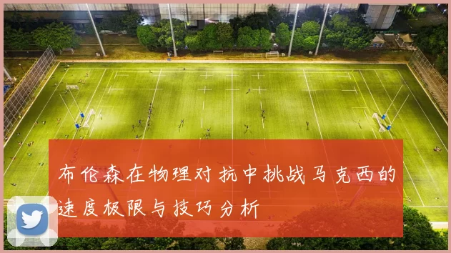布伦森在物理对抗中挑战马克西的速度极限与技巧分析