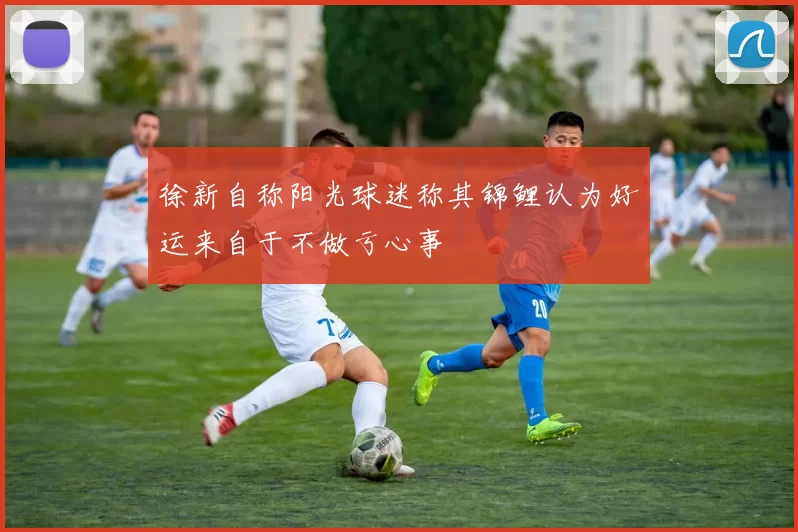 徐新自称阳光球迷称其锦鲤认为好运来自于不做亏心事