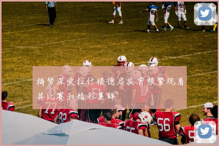 梅努深受拉什福德启发曾频繁观看其比赛和精彩集锦