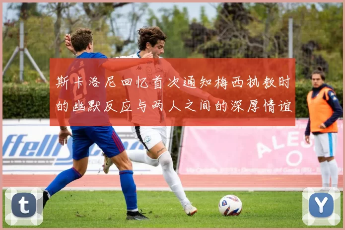 斯卡洛尼回忆首次通知梅西执教时的幽默反应与两人之间的深厚情谊