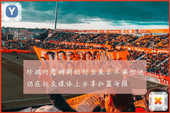 珍妮对詹姆斯的行为表示不满但他仍在社交媒体上分享扣篮海报