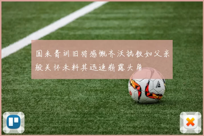 国米青训旧将感慨齐沃执教如父亲般关怀未料其迅速崭露头角