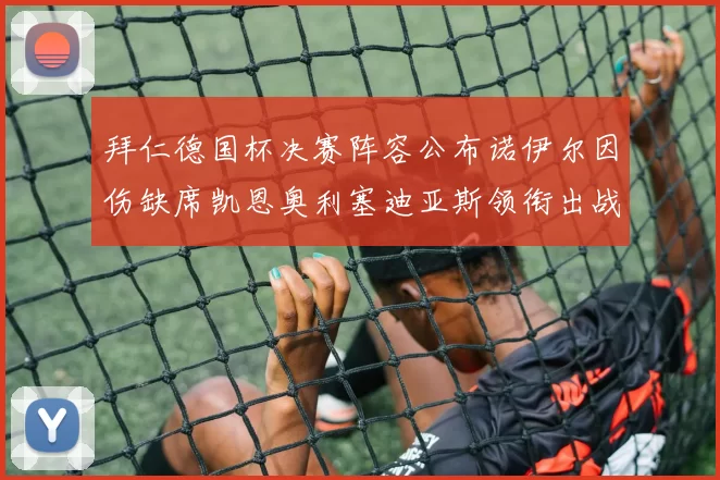 拜仁德国杯决赛阵容公布诺伊尔因伤缺席凯恩奥利塞迪亚斯领衔出战
