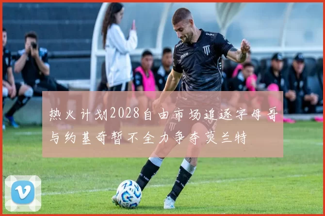 热火计划2028自由市场追逐字母哥与约基奇暂不全力争夺莫兰特