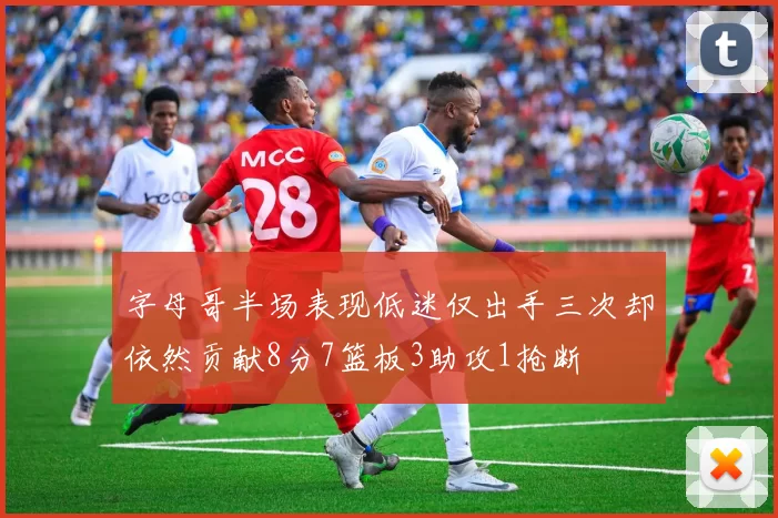 字母哥半场表现低迷仅出手三次却依然贡献8分7篮板3助攻1抢断