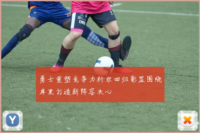 勇士重塑竞争力科尔回归彰显围绕库里打造新阵容决心